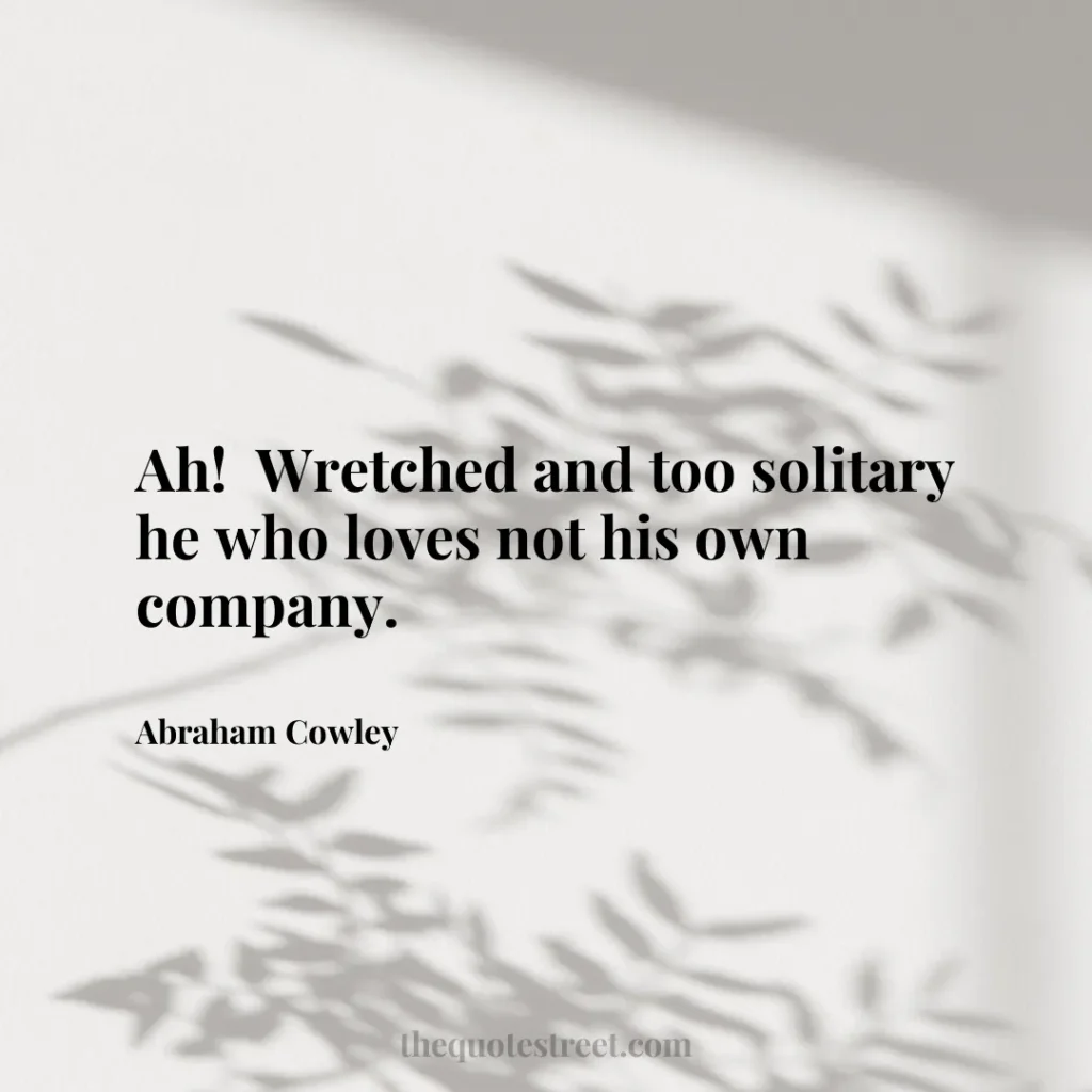 Ah!  Wretched and too solitary he who loves not his own company. - Abraham Cowley