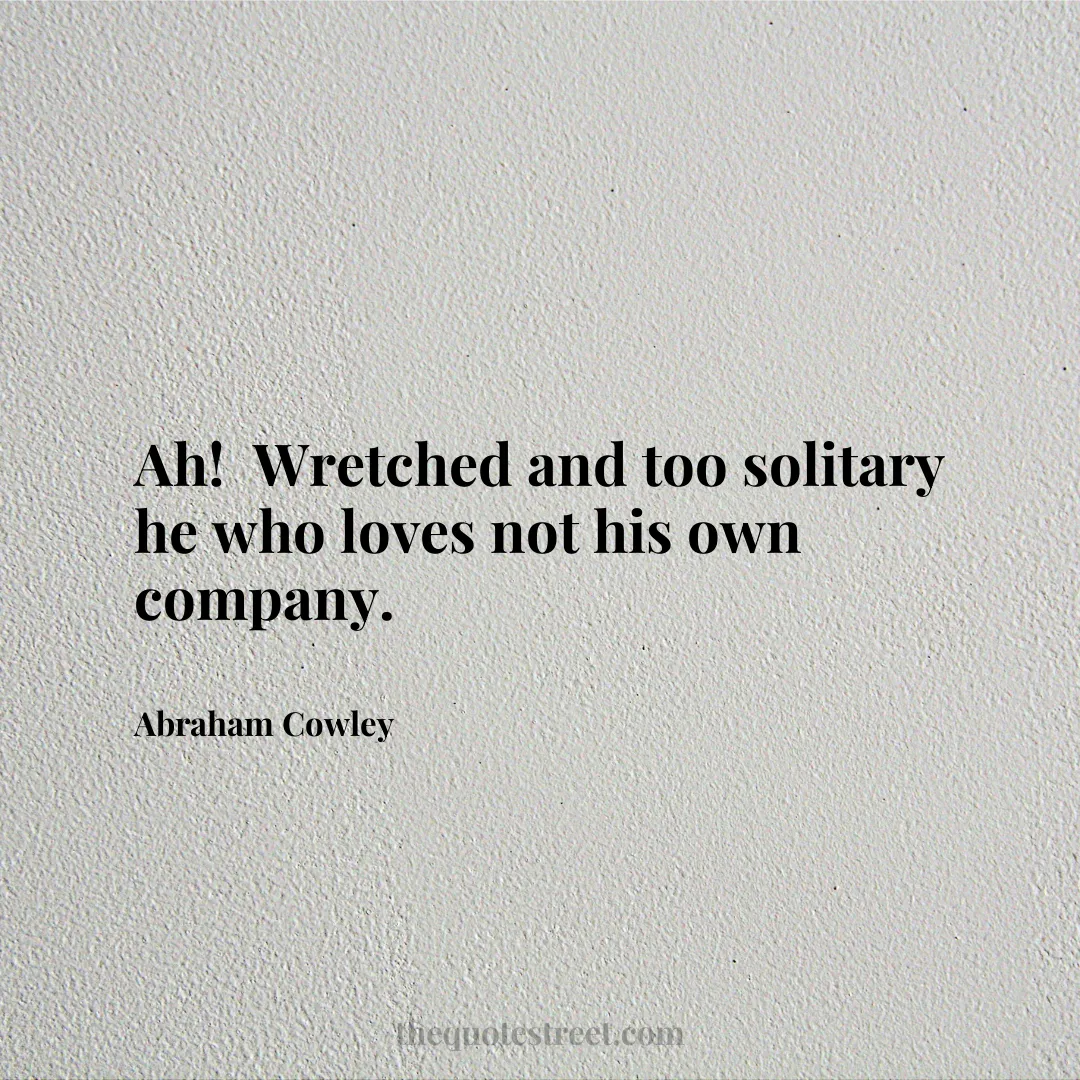 Ah! Wretched and too solitary he who loves not his own company. - Abraham Cowley
