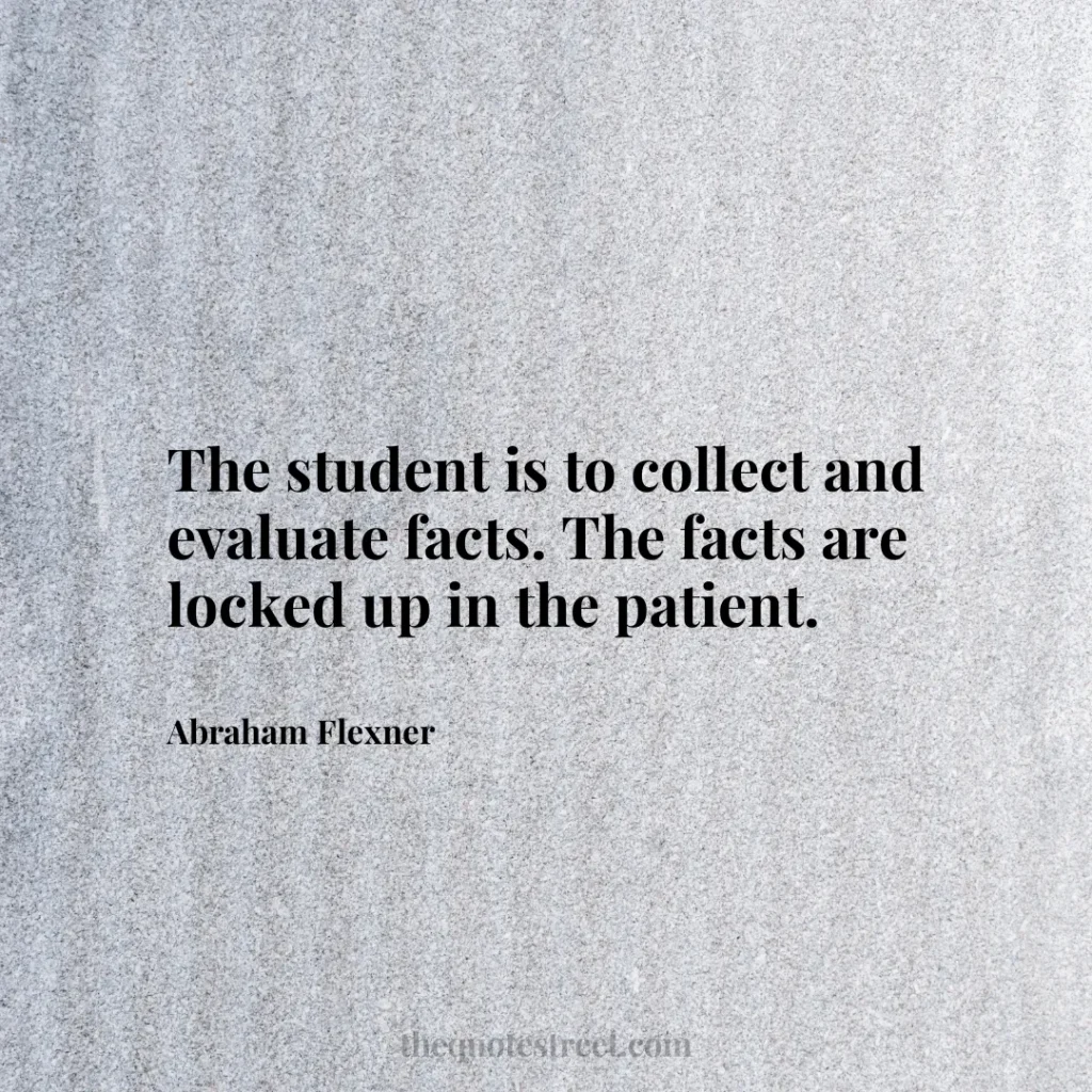 The student is to collect and evaluate facts. The facts are locked up in the patient. - Abraham Flexner