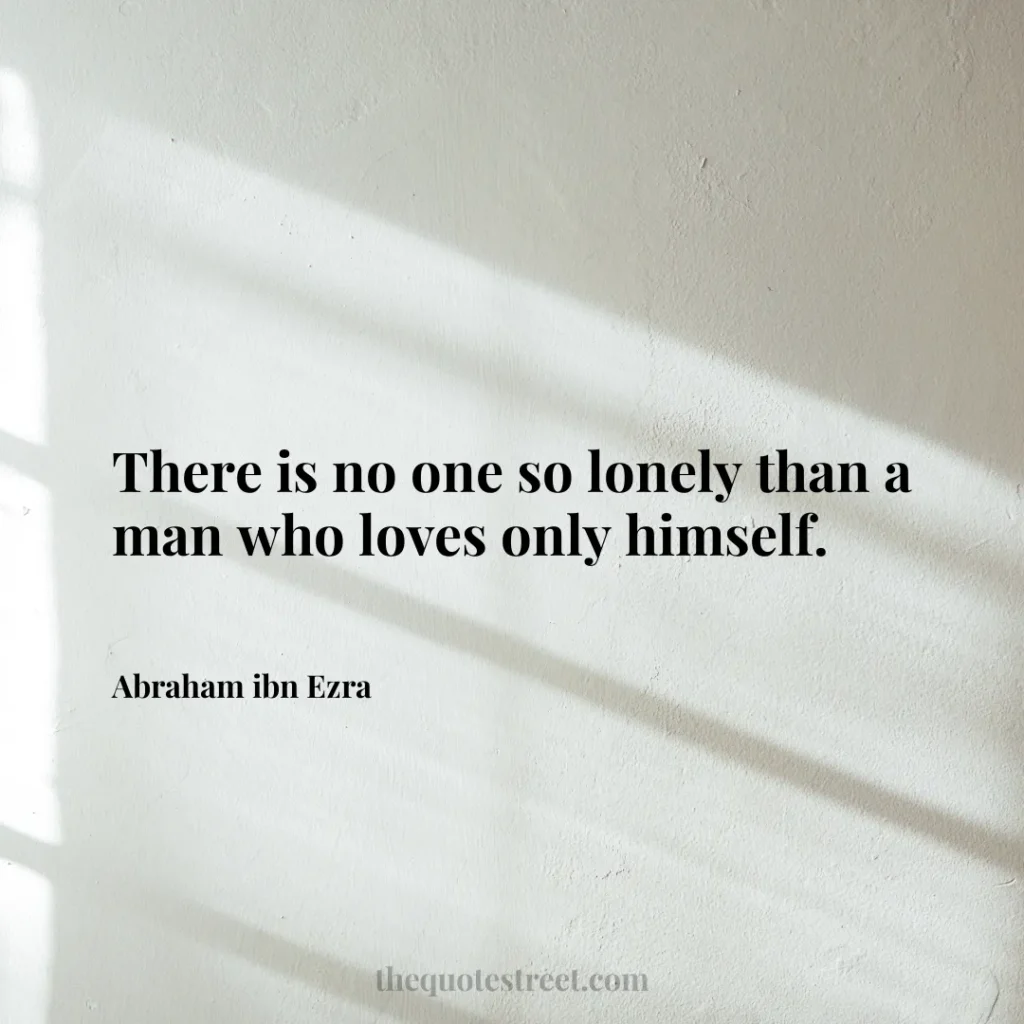 There is no one so lonely than a man who loves only himself. - Abraham ibn Ezra