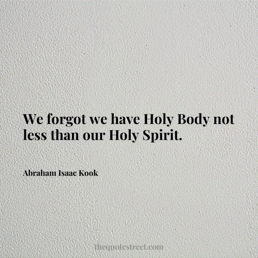 We forgot we have Holy Body not less than our Holy Spirit. - Abraham Isaac Kook