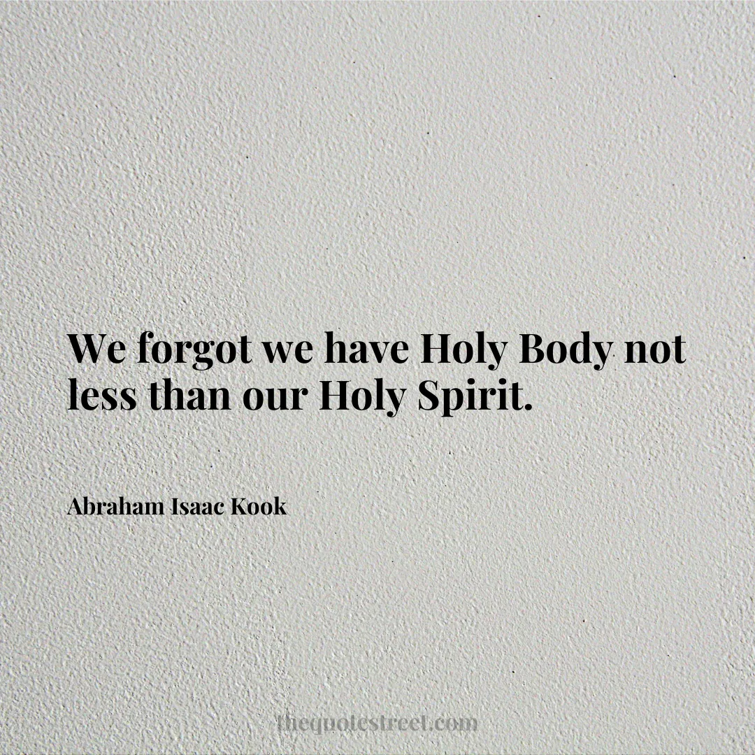 We forgot we have Holy Body not less than our Holy Spirit. - Abraham Isaac Kook