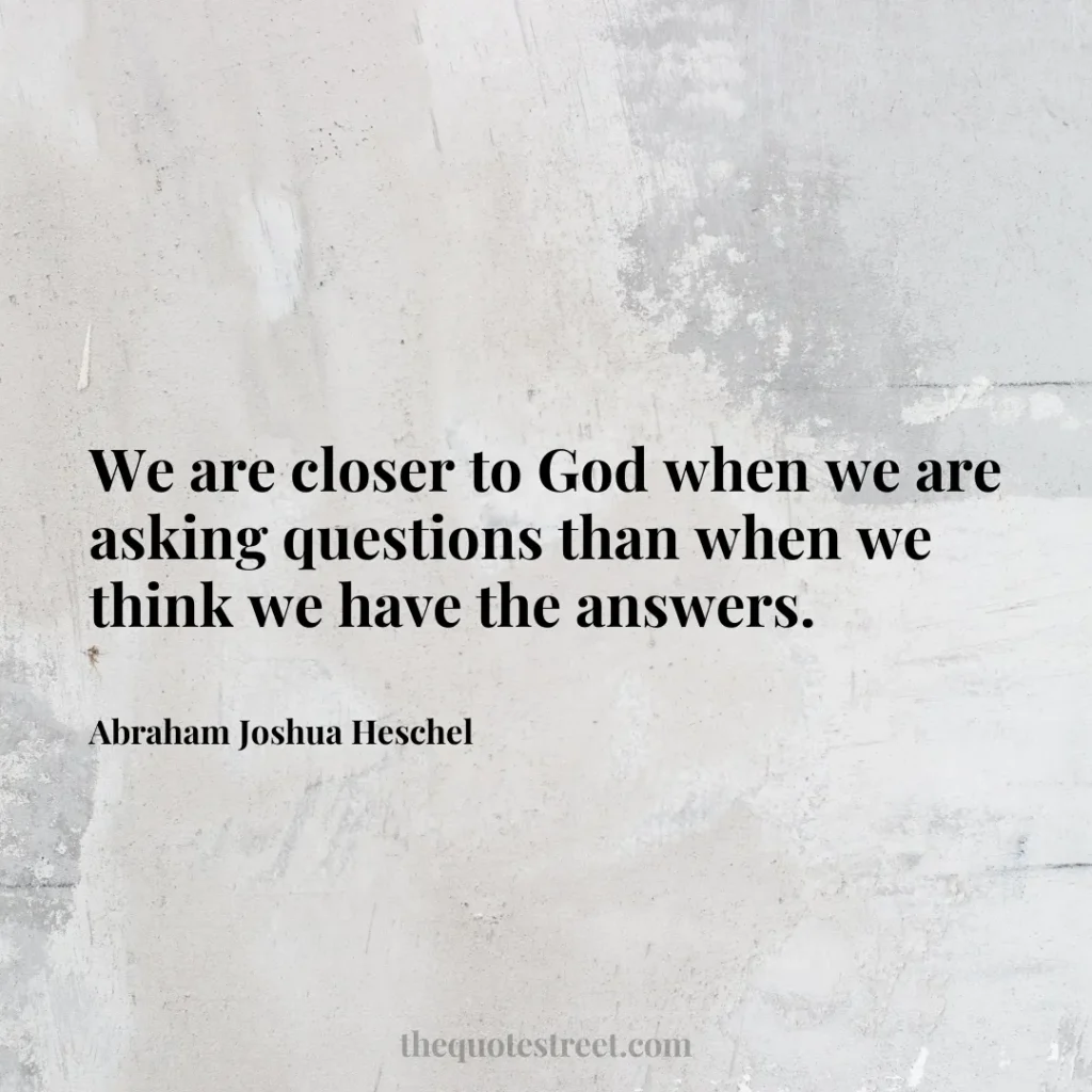 We are closer to God when we are asking questions than when we think we have the answers. - Abraham Joshua Heschel