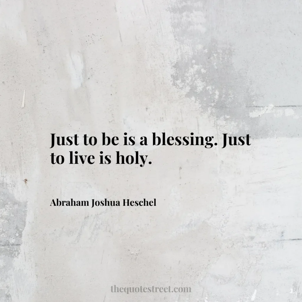 Just to be is a blessing. Just to live is holy. - Abraham Joshua Heschel