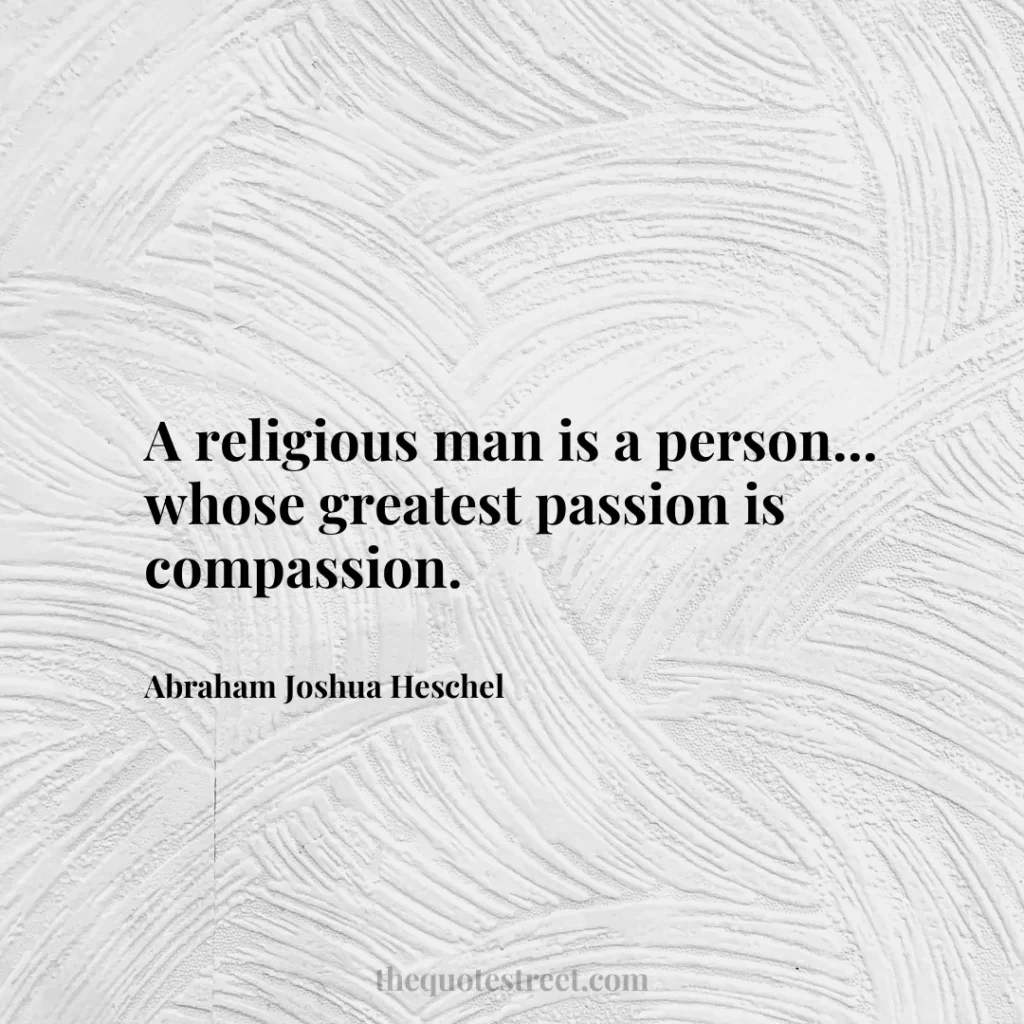 A religious man is a person... whose greatest passion is compassion. - Abraham Joshua Heschel