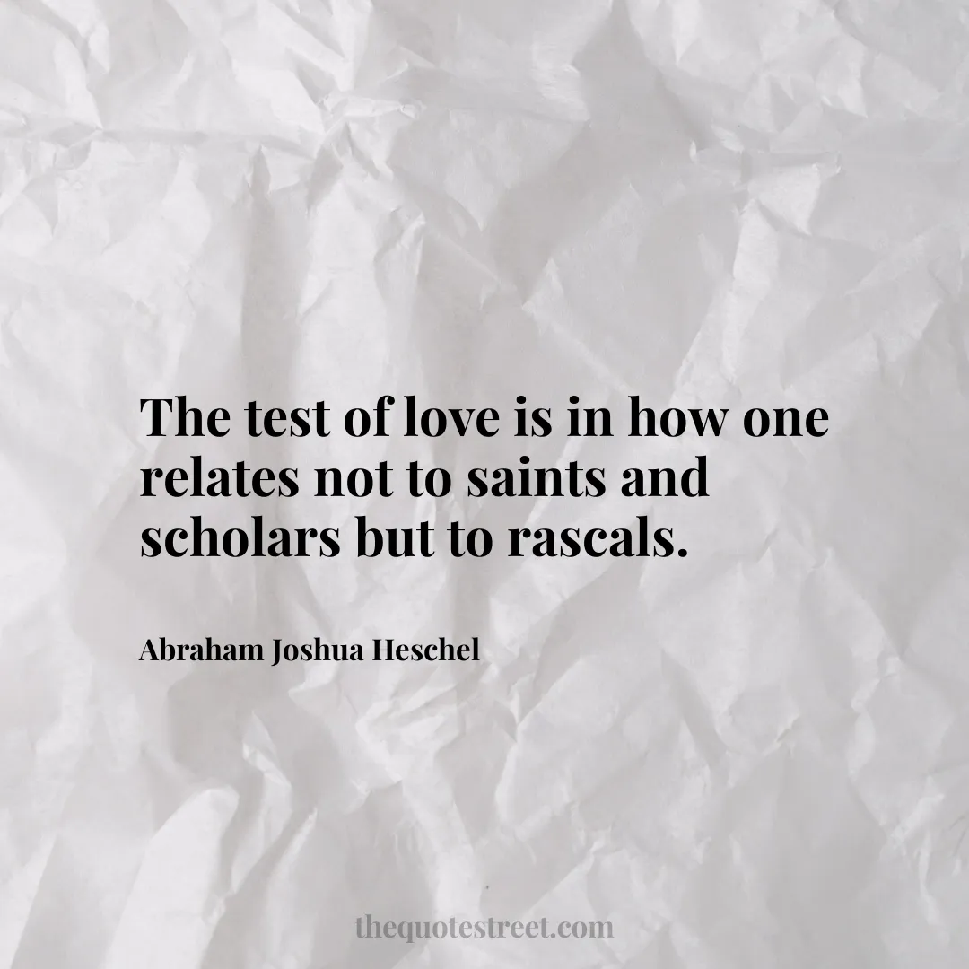 The test of love is in how one relates not to saints and scholars but to rascals. - Abraham Joshua Heschel