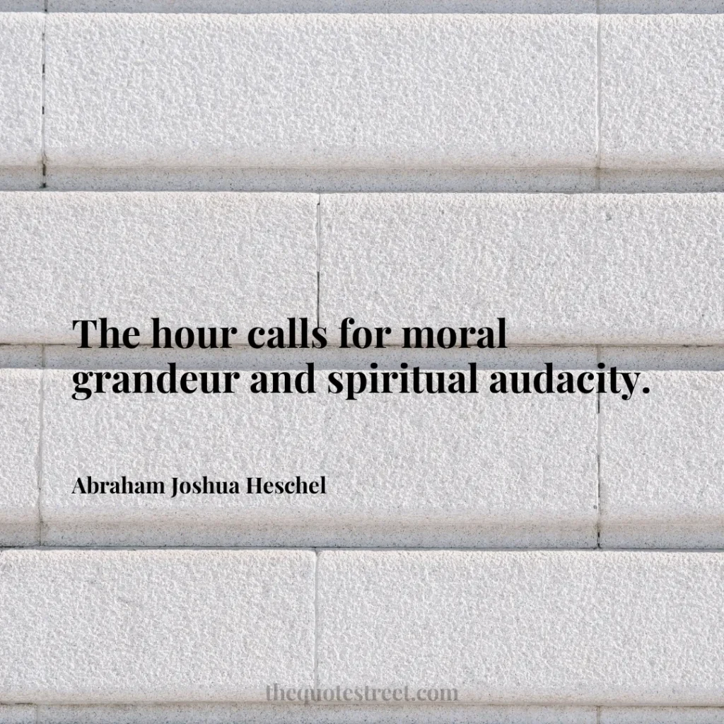The hour calls for moral grandeur and spiritual audacity. - Abraham Joshua Heschel