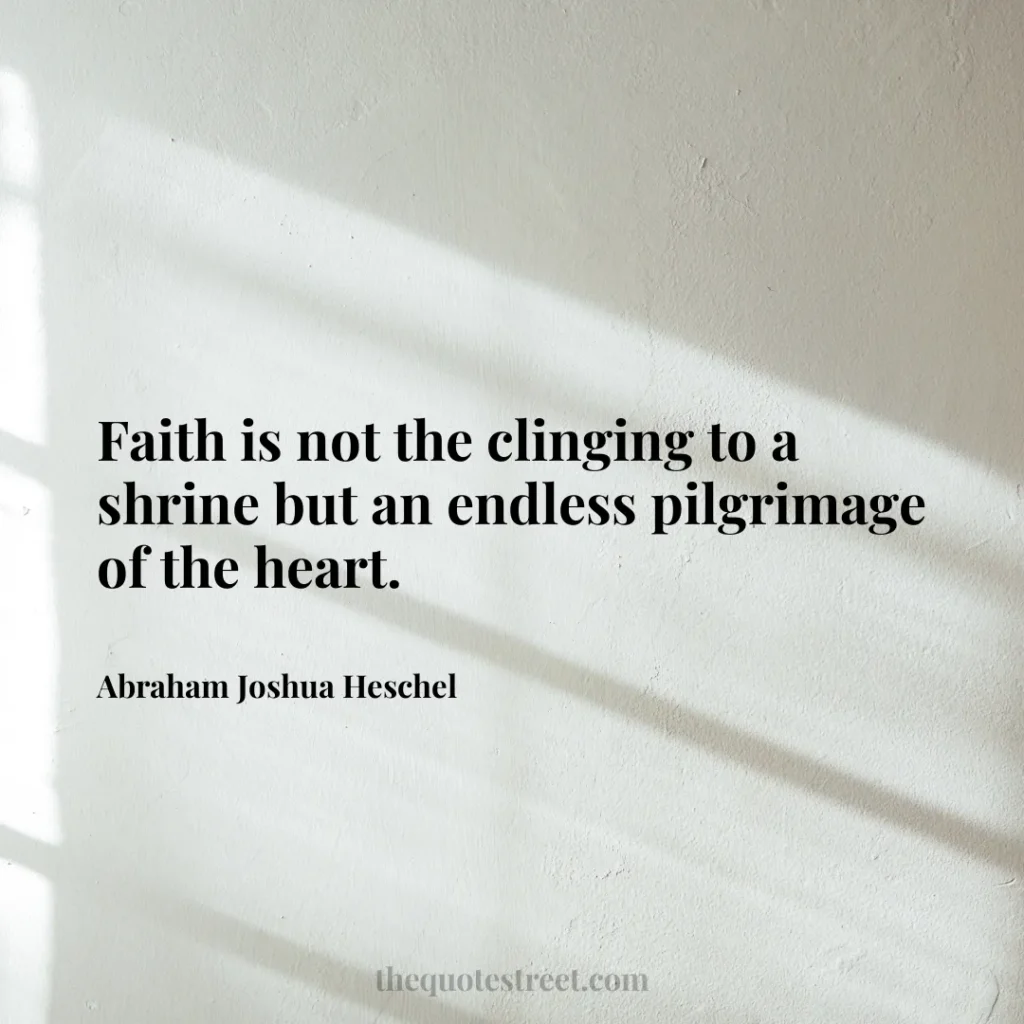Faith is not the clinging to a shrine but an endless pilgrimage of the heart. - Abraham Joshua Heschel