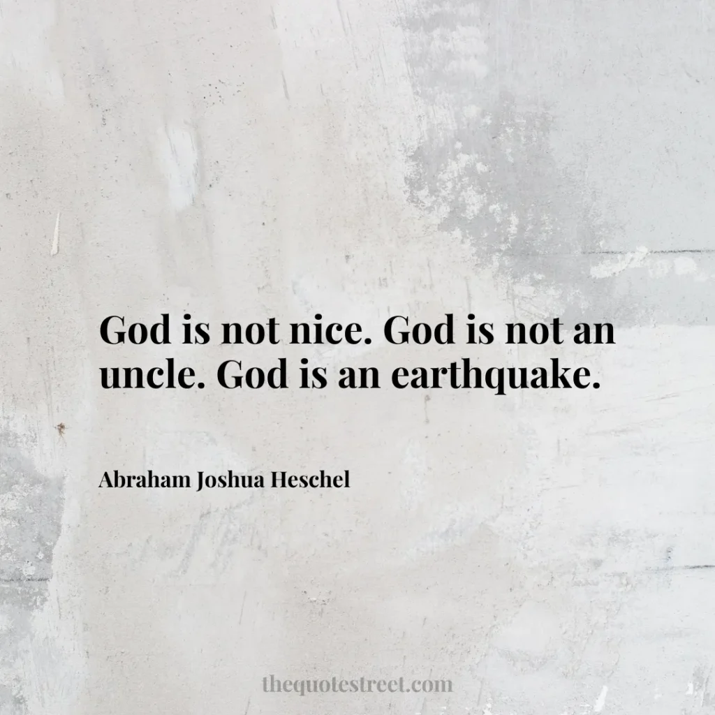 God is not nice. God is not an uncle. God is an earthquake. - Abraham Joshua Heschel
