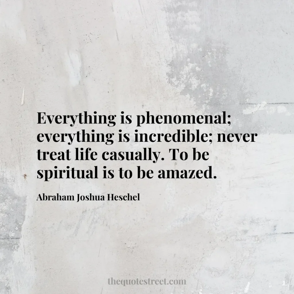 Everything is phenomenal; everything is incredible; never treat life casually. To be spiritual is to be amazed. - Abraham Joshua Heschel