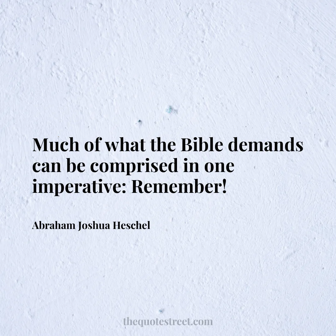 Much of what the Bible demands can be comprised in one imperative: Remember! - Abraham Joshua Heschel