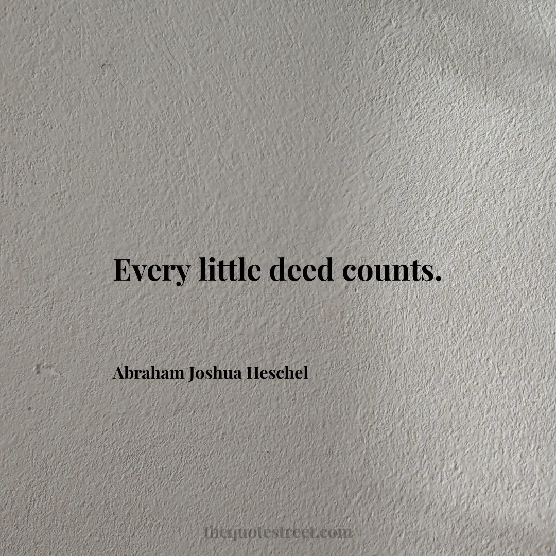 Every little deed counts. - Abraham Joshua Heschel