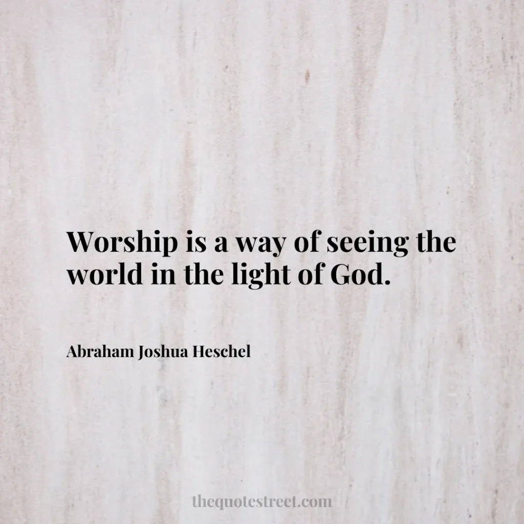 Worship is a way of seeing the world in the light of God. - Abraham Joshua Heschel