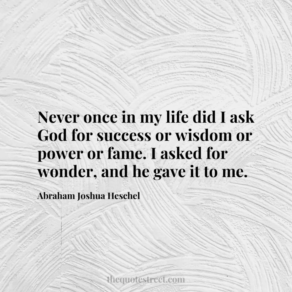 Never once in my life did I ask God for success or wisdom or power or fame. I asked for wonder