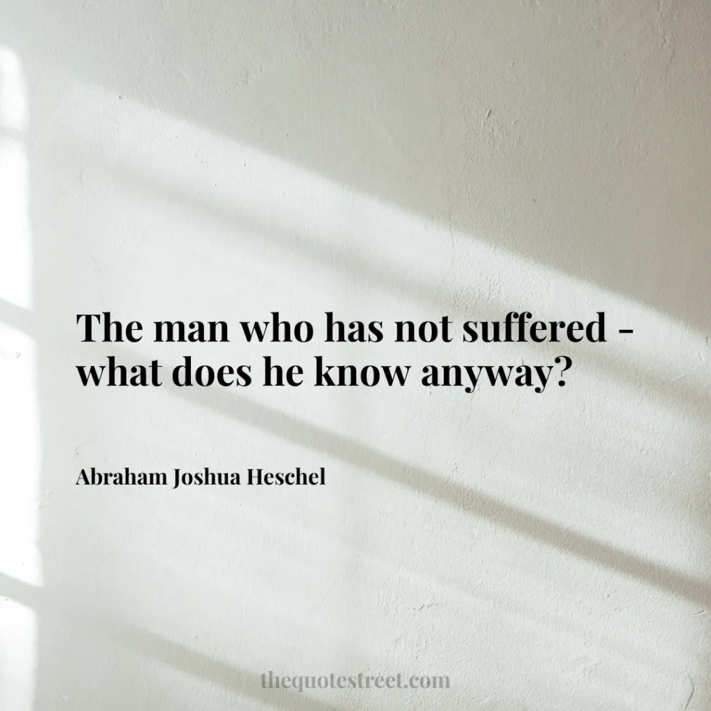 The man who has not suffered - what does he know anyway? - Abraham Joshua Heschel