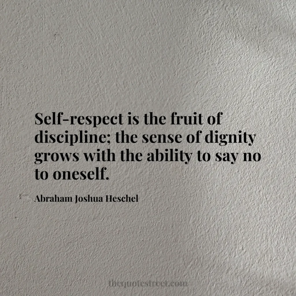 Self-respect is the fruit of discipline; the sense of dignity grows with the ability to say no to oneself. - Abraham Joshua Heschel