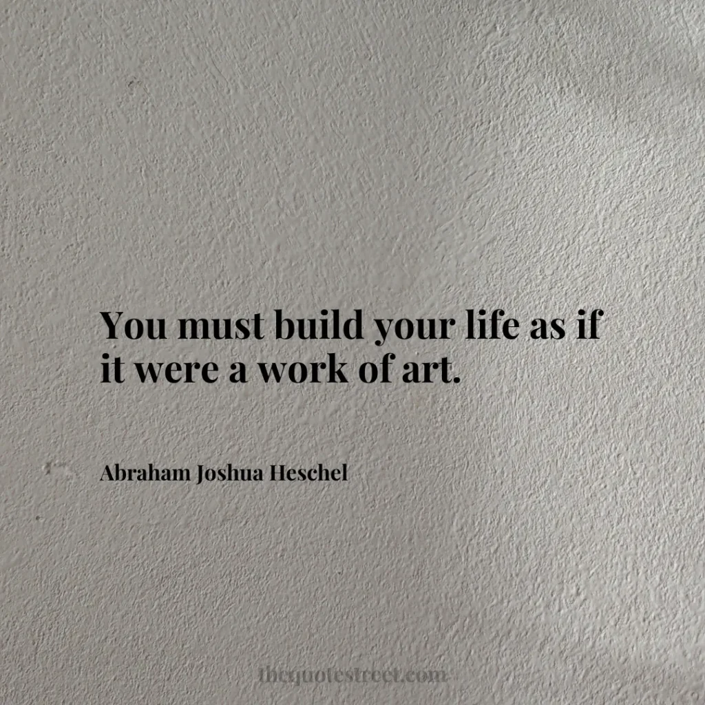 You must build your life as if it were a work of art. - Abraham Joshua Heschel