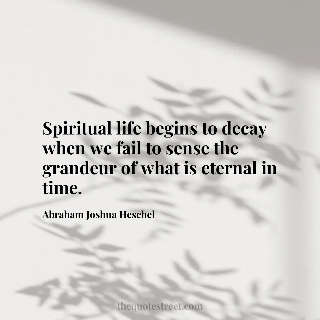 Spiritual life begins to decay when we fail to sense the grandeur of what is eternal in time. - Abraham Joshua Heschel