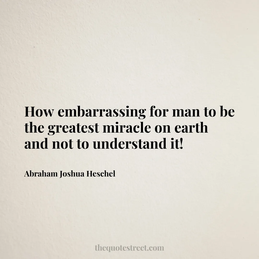 How embarrassing for man to be the greatest miracle on earth and not to understand it! - Abraham Joshua Heschel
