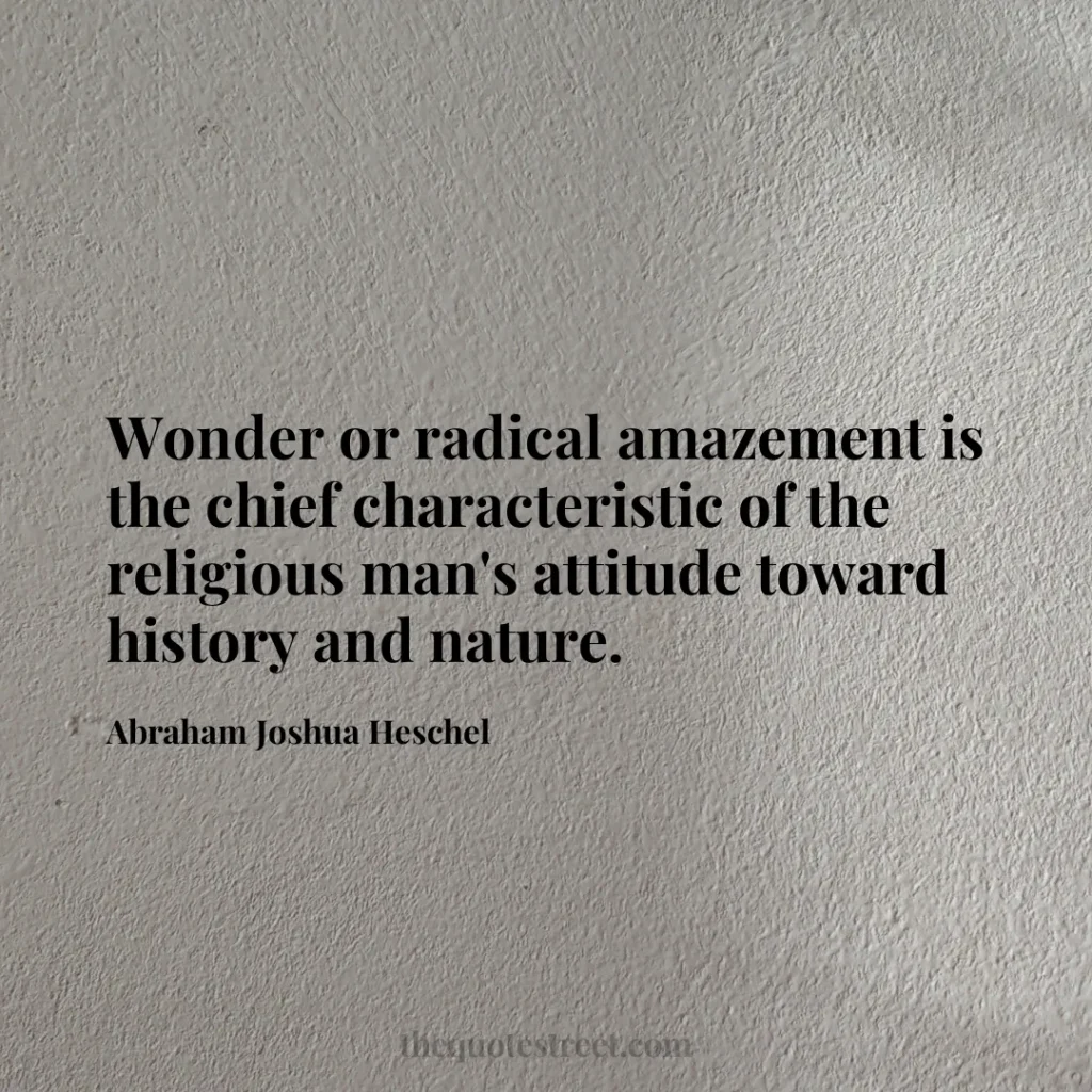 Wonder or radical amazement is the chief characteristic of the religious man's attitude toward history and nature. - Abraham Joshua Heschel