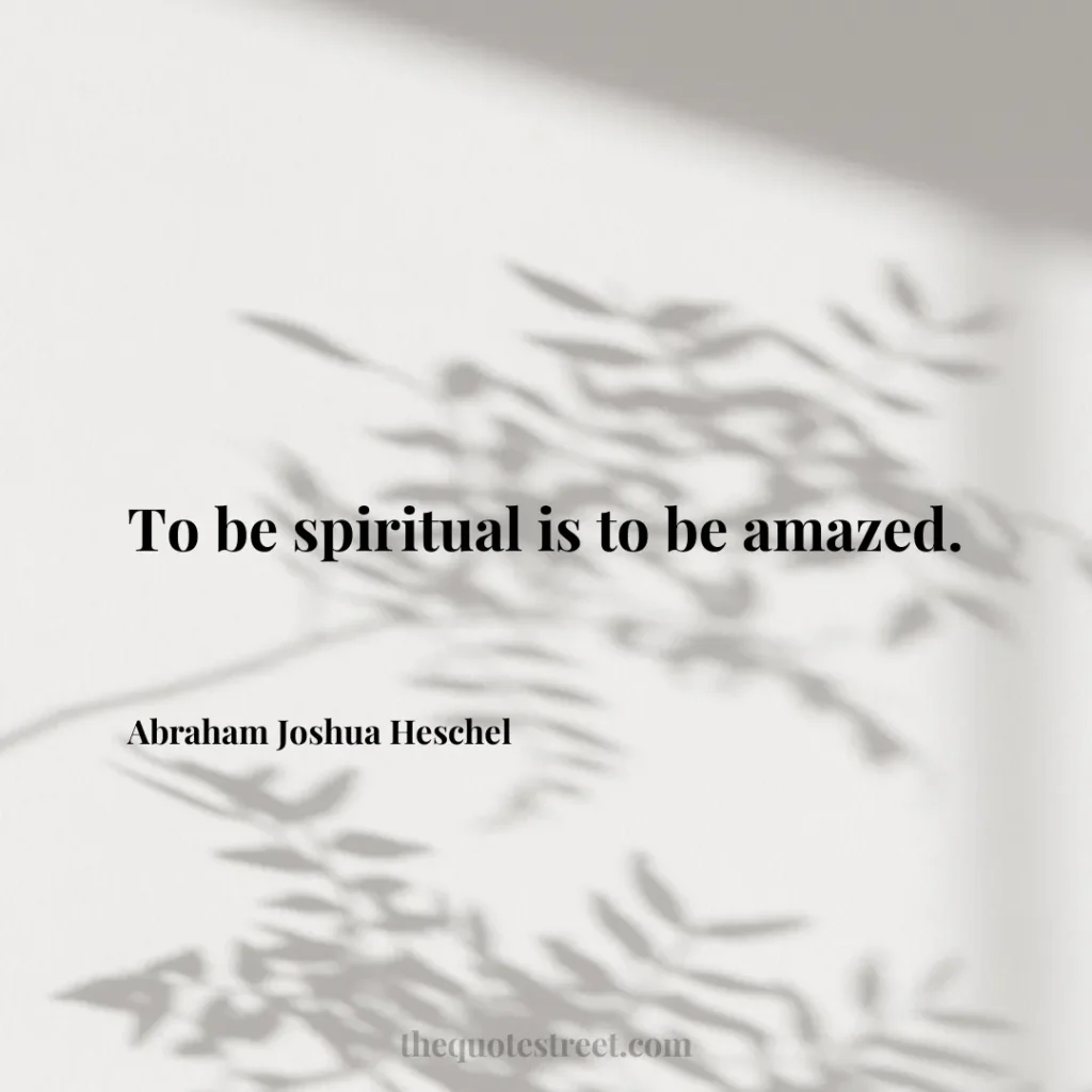 To be spiritual is to be amazed. - Abraham Joshua Heschel