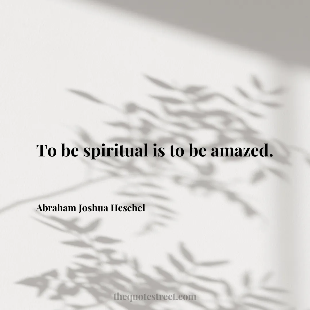 To be spiritual is to be amazed. - Abraham Joshua Heschel