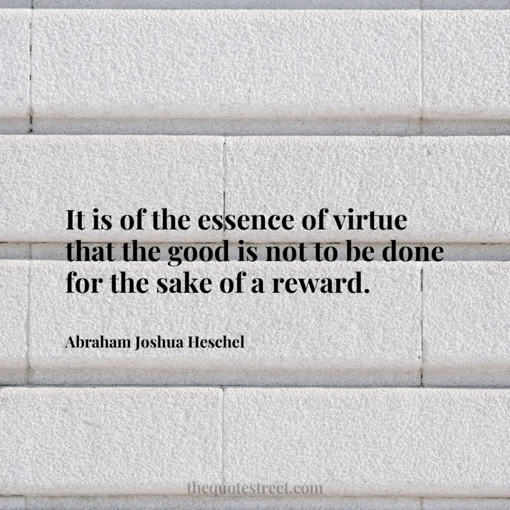 It is of the essence of virtue that the good is not to be done for the sake of a reward. - Abraham Joshua Heschel