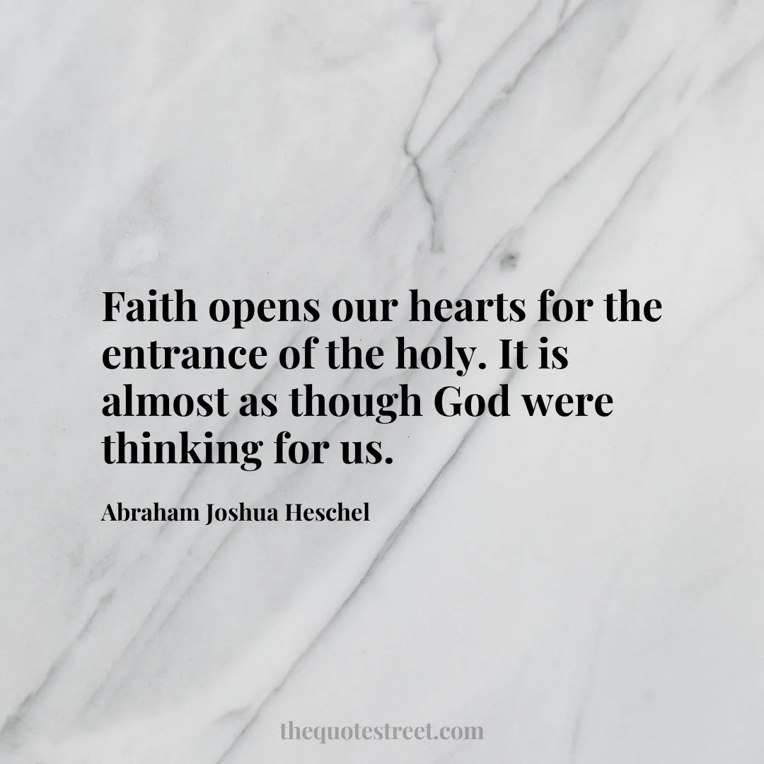 Faith opens our hearts for the entrance of the holy. It is almost as though God were thinking for us. - Abraham Joshua Heschel