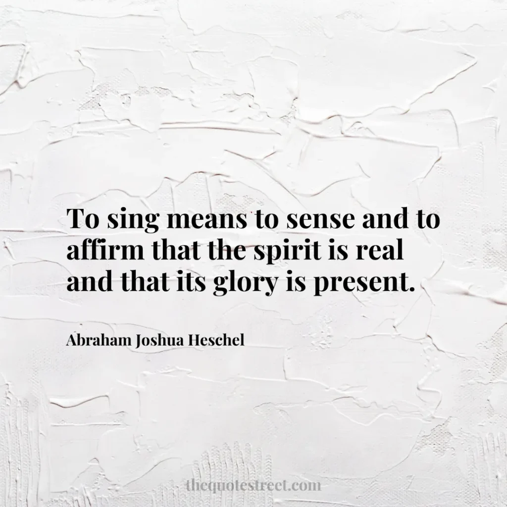 To sing means to sense and to affirm that the spirit is real and that its glory is present. - Abraham Joshua Heschel