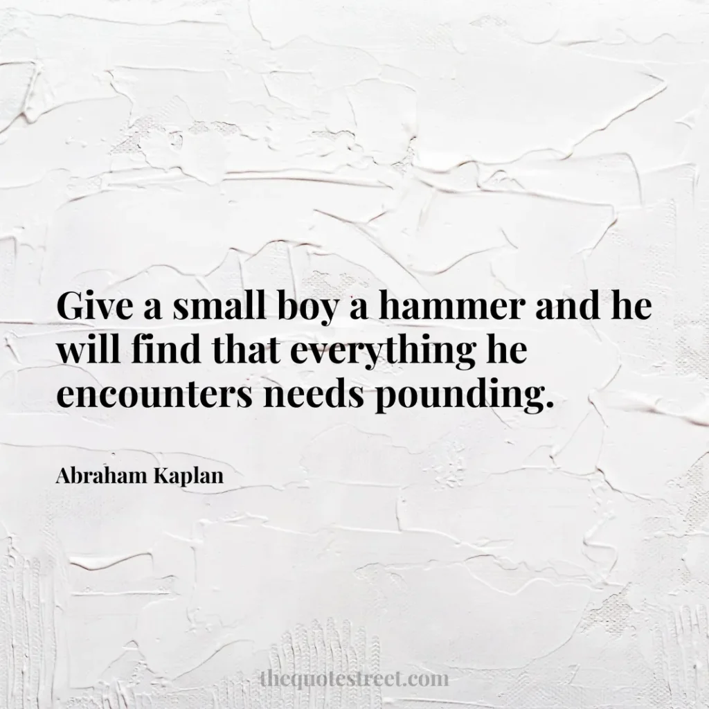 Give a small boy a hammer and he will find that everything he encounters needs pounding. - Abraham Kaplan