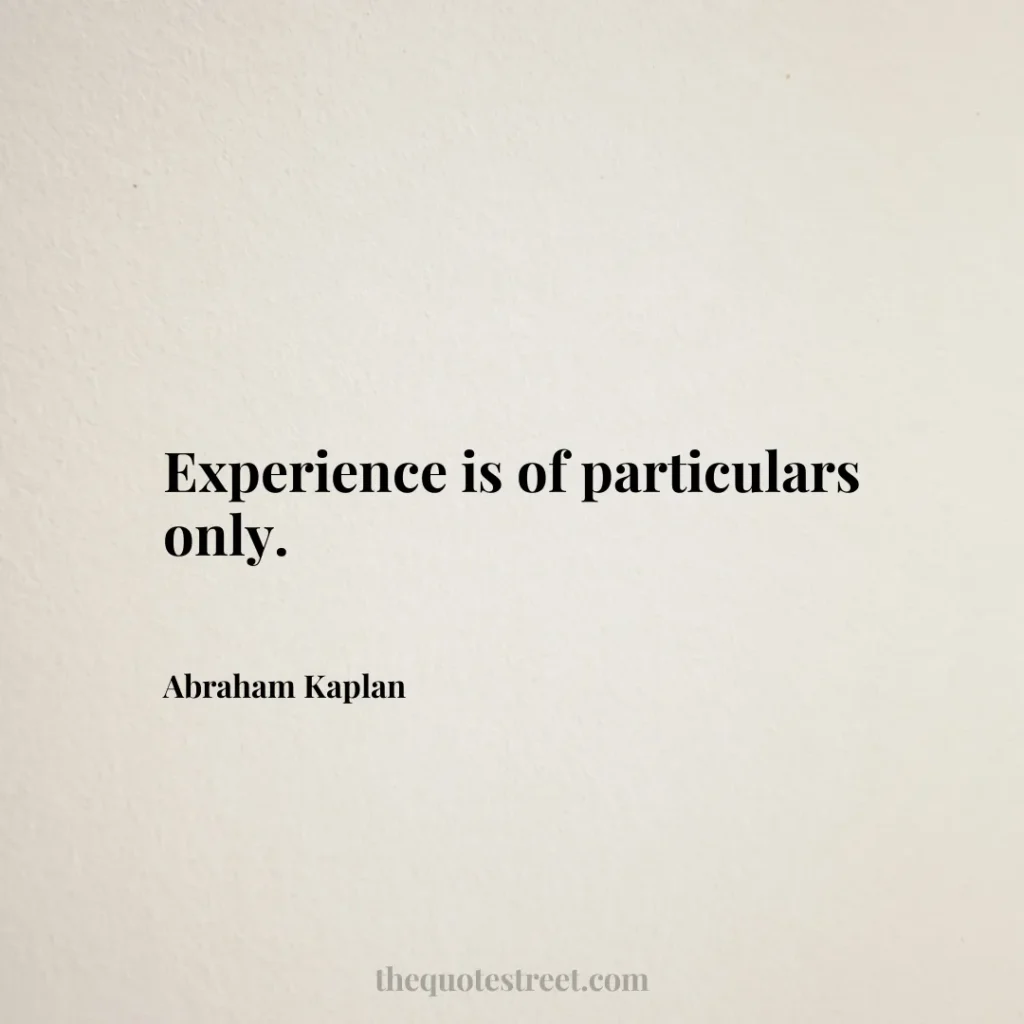 Experience is of particulars only. - Abraham Kaplan