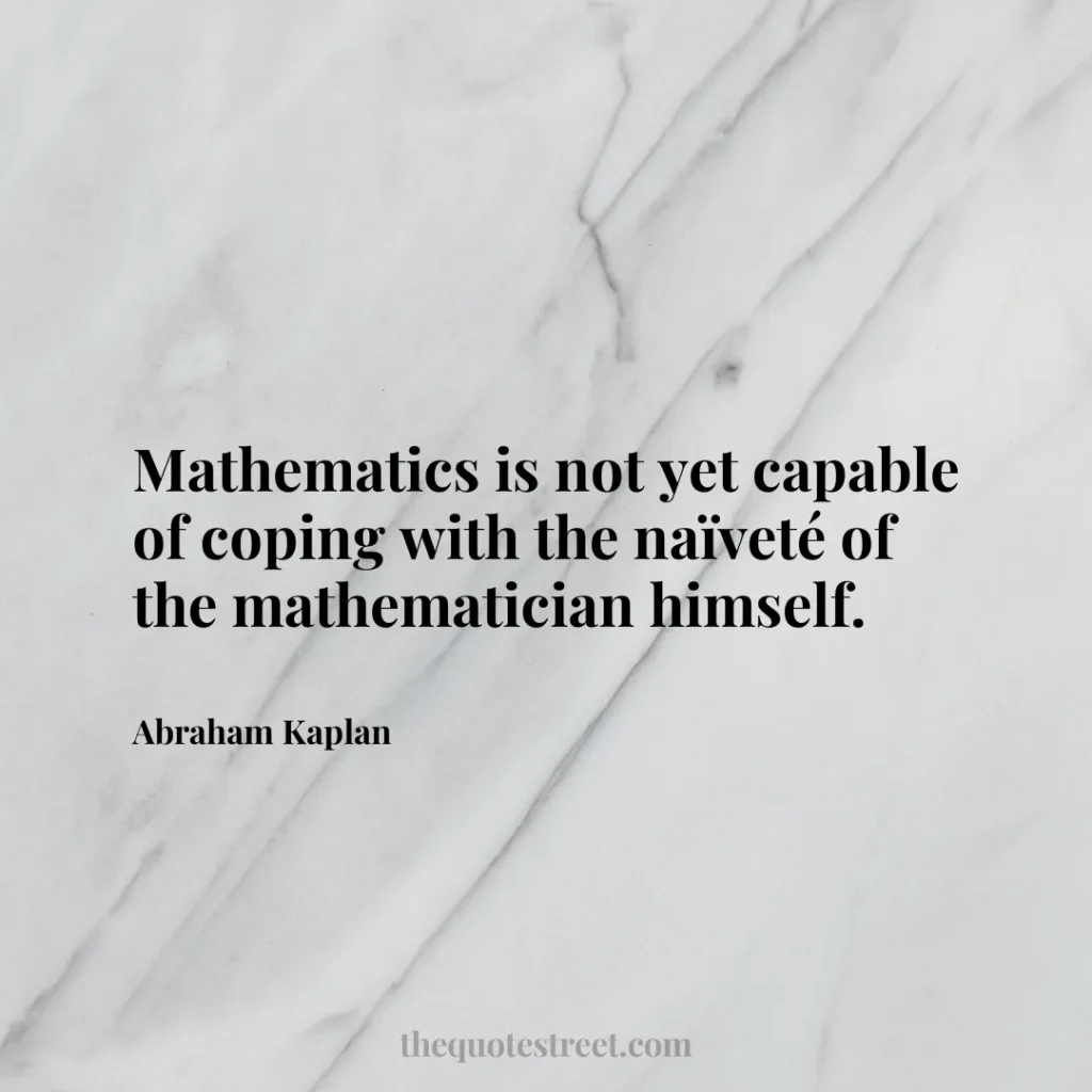 Mathematics is not yet capable of coping with the naïveté of the mathematician himself. - Abraham Kaplan