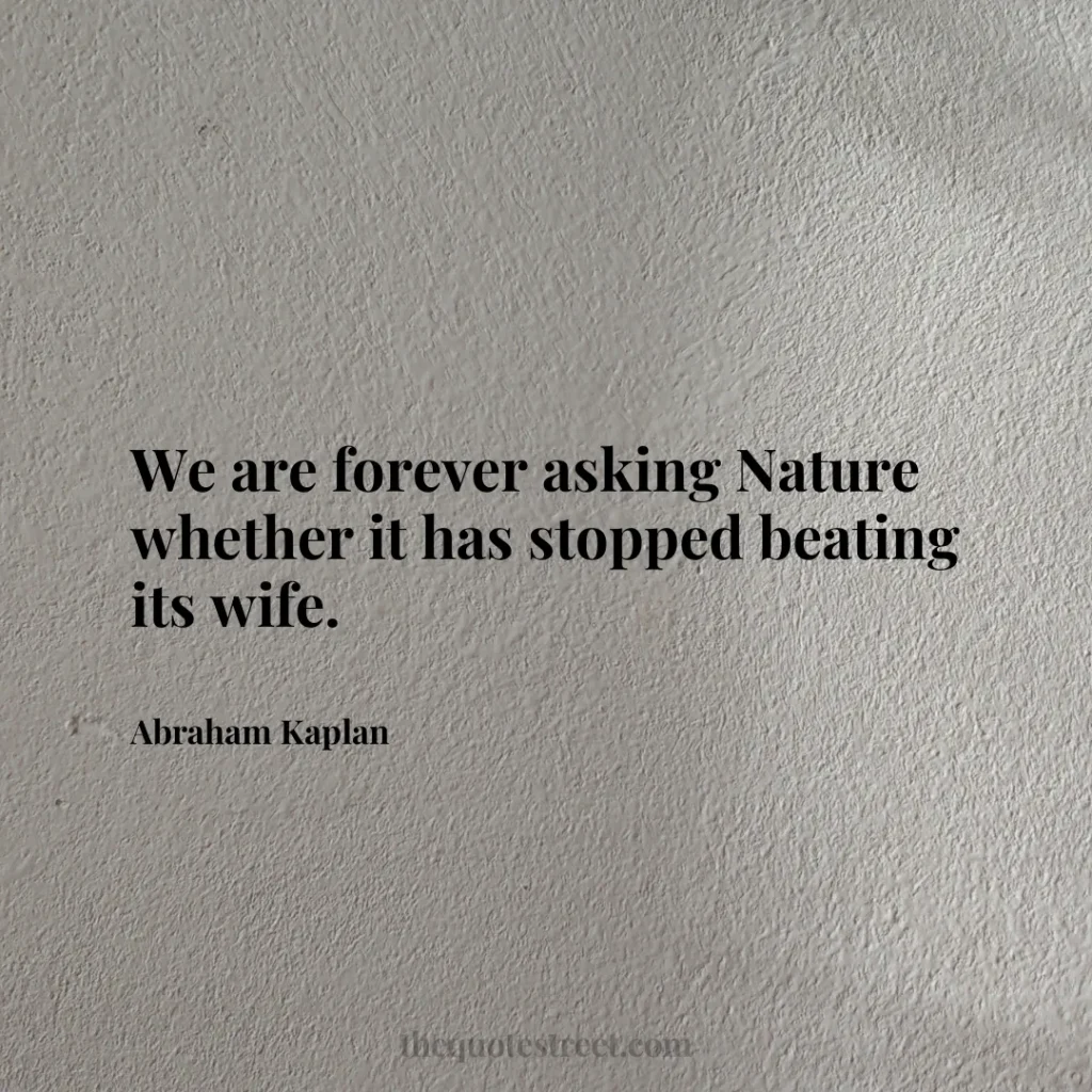 We are forever asking Nature whether it has stopped beating its wife. - Abraham Kaplan
