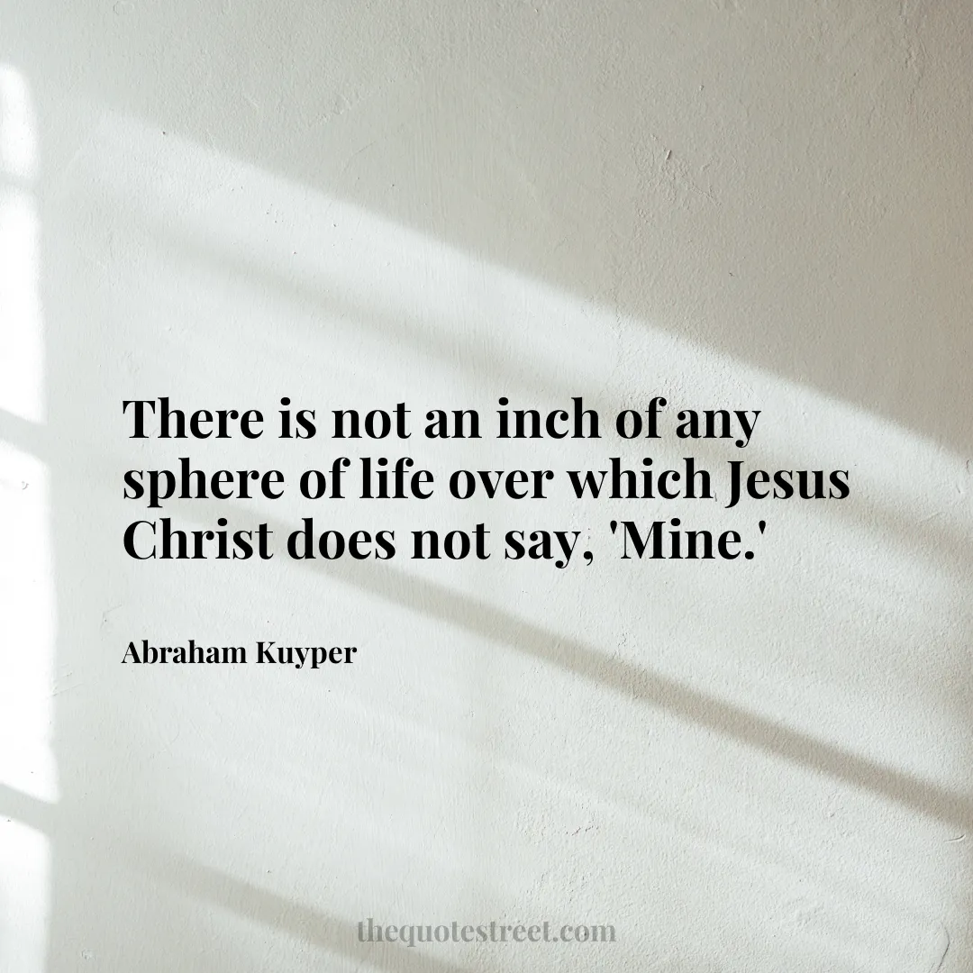 There is not an inch of any sphere of life over which Jesus Christ does not say