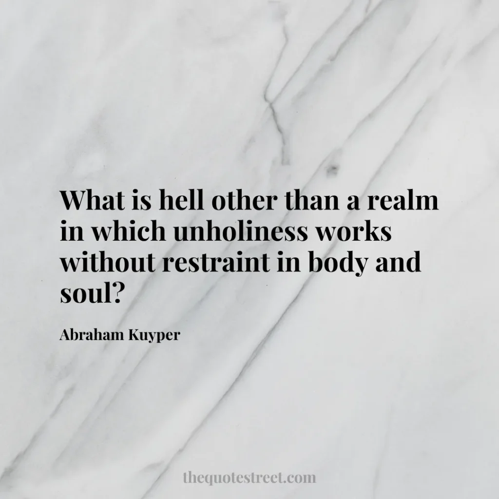 What is hell other than a realm in which unholiness works without restraint in body and soul? - Abraham Kuyper