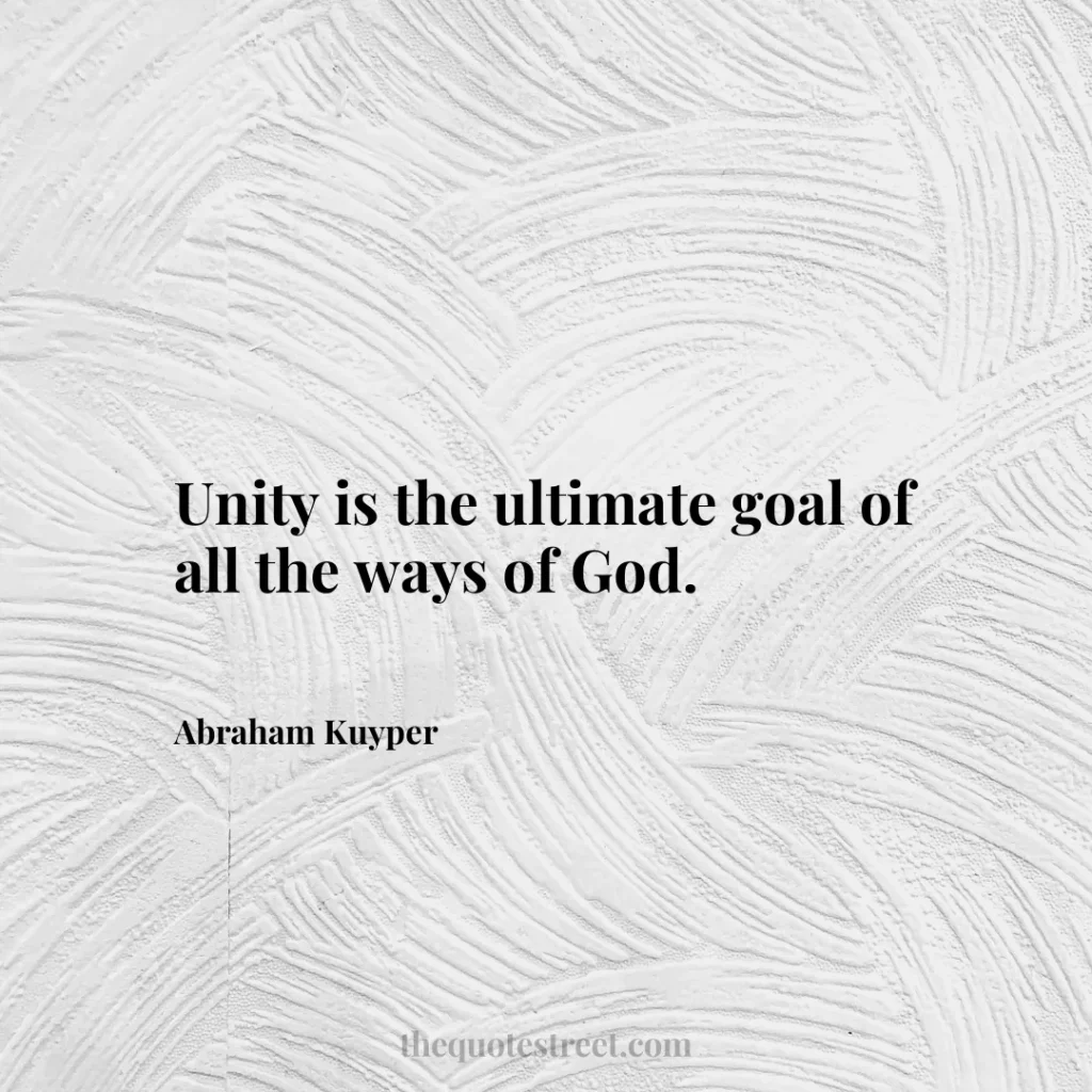 Unity is the ultimate goal of all the ways of God. - Abraham Kuyper