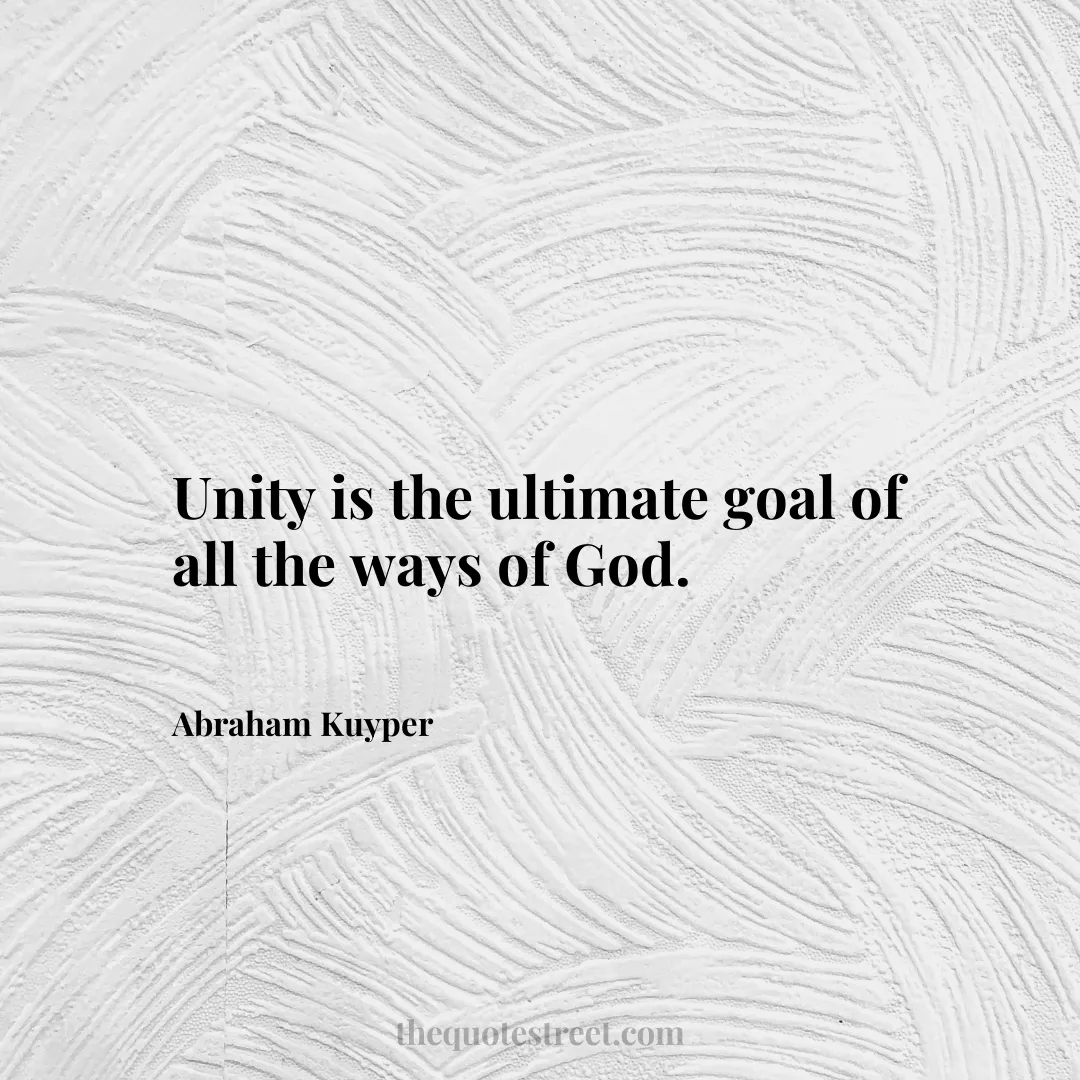 Unity is the ultimate goal of all the ways of God. - Abraham Kuyper