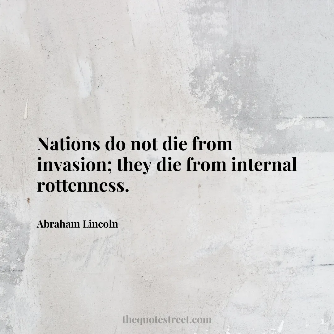 Nations do not die from invasion; they die from internal rottenness. - Abraham Lincoln