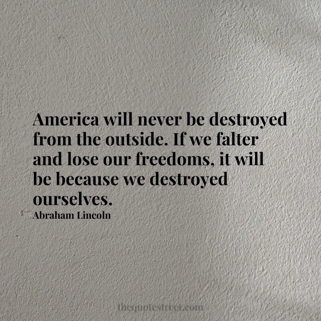 America will never be destroyed from the outside. If we falter and lose our freedoms