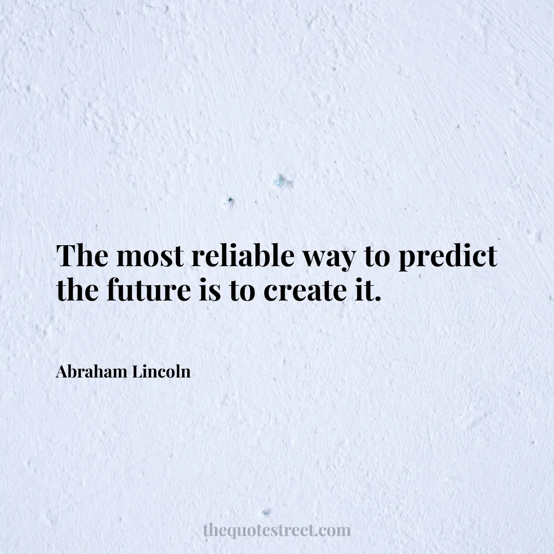 The most reliable way to predict the future is to create it. - Abraham Lincoln