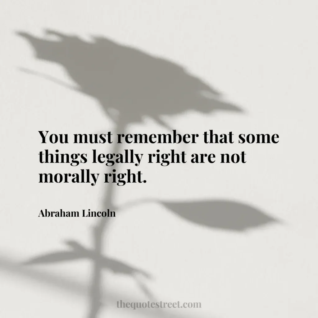 You must remember that some things legally right are not morally right. - Abraham Lincoln