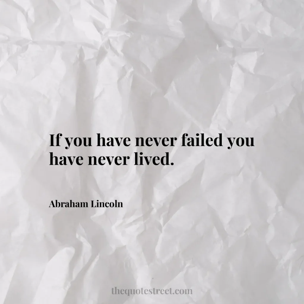 If you have never failed you have never lived. - Abraham Lincoln
