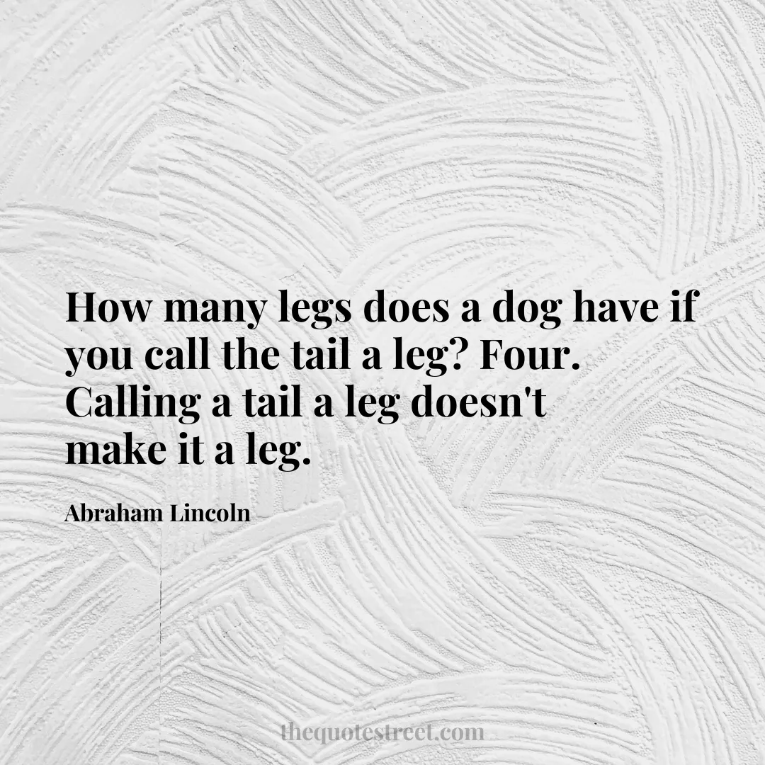 How many legs does a dog have if you call the tail a leg? Four. Calling a tail a leg doesn't make it a leg. - Abraham Lincoln