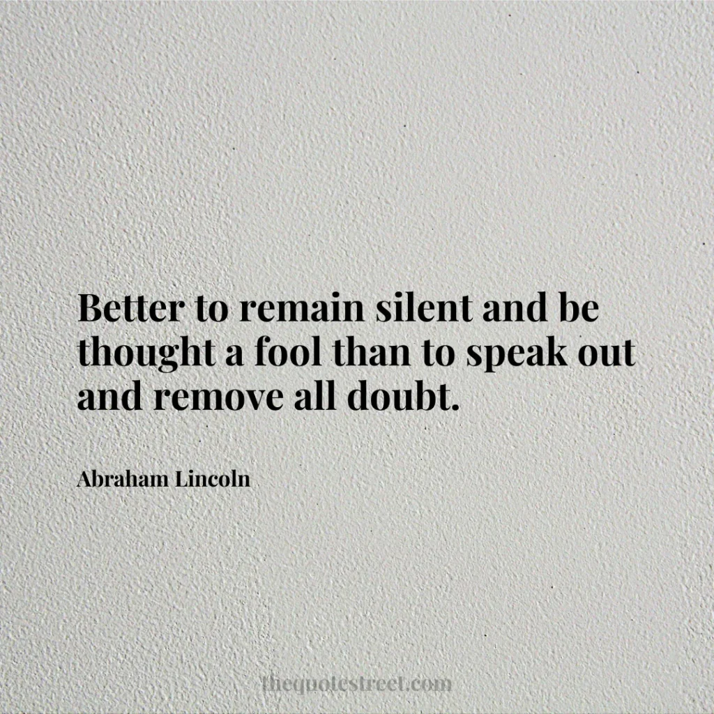 Better to remain silent and be thought a fool than to speak out and remove all doubt. - Abraham Lincoln