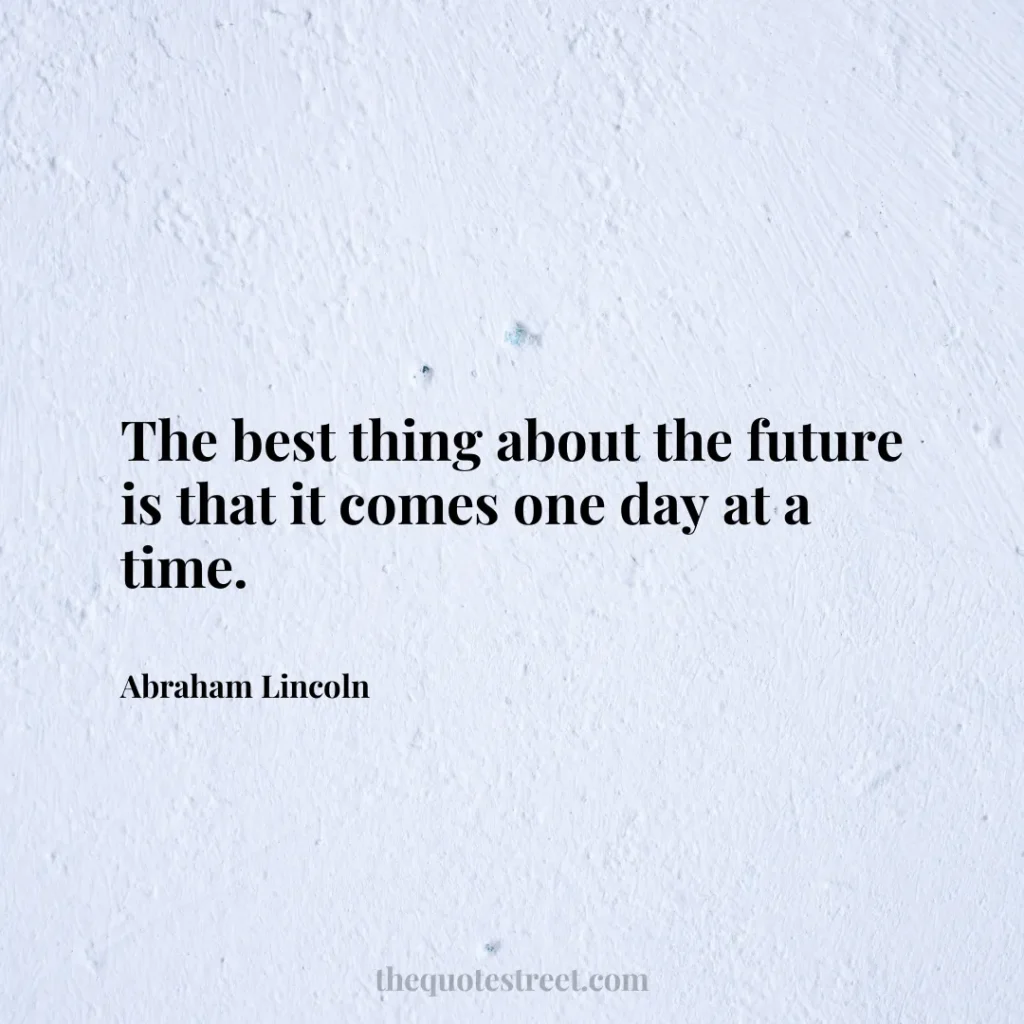 The best thing about the future is that it comes one day at a time. - Abraham Lincoln