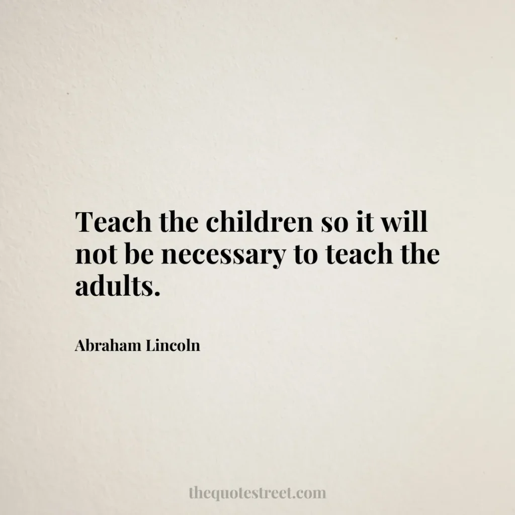 Teach the children so it will not be necessary to teach the adults. - Abraham Lincoln