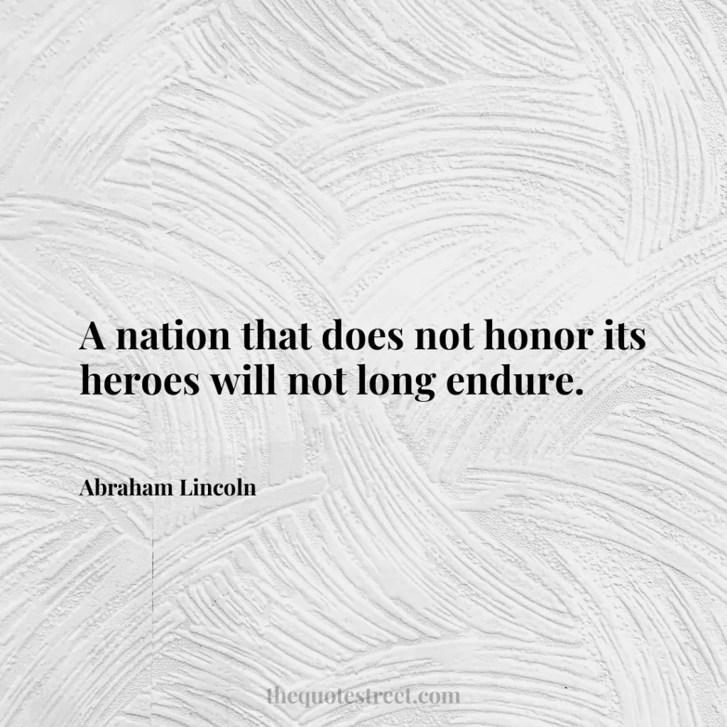 A nation that does not honor its heroes will not long endure. - Abraham Lincoln