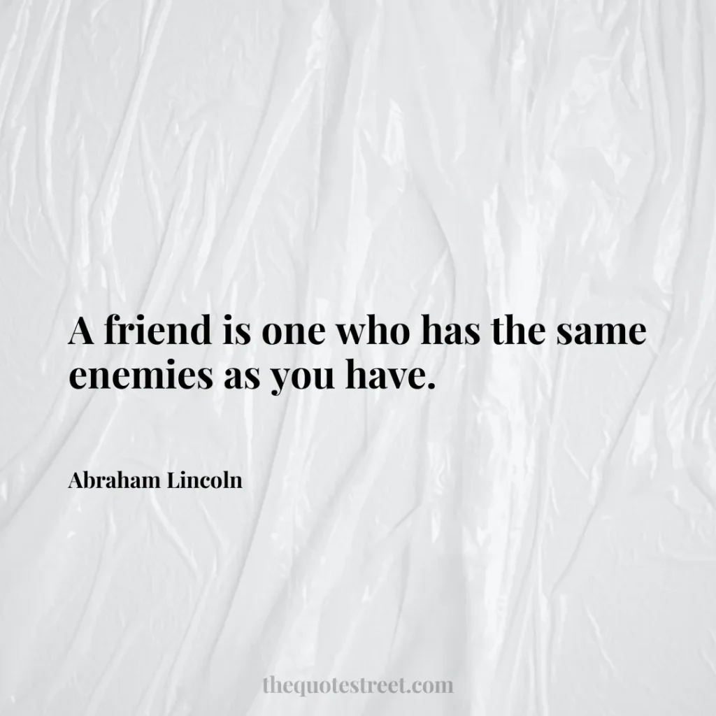 A friend is one who has the same enemies as you have. - Abraham Lincoln