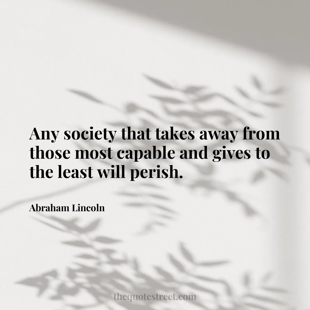 Any society that takes away from those most capable and gives to the least will perish. - Abraham Lincoln