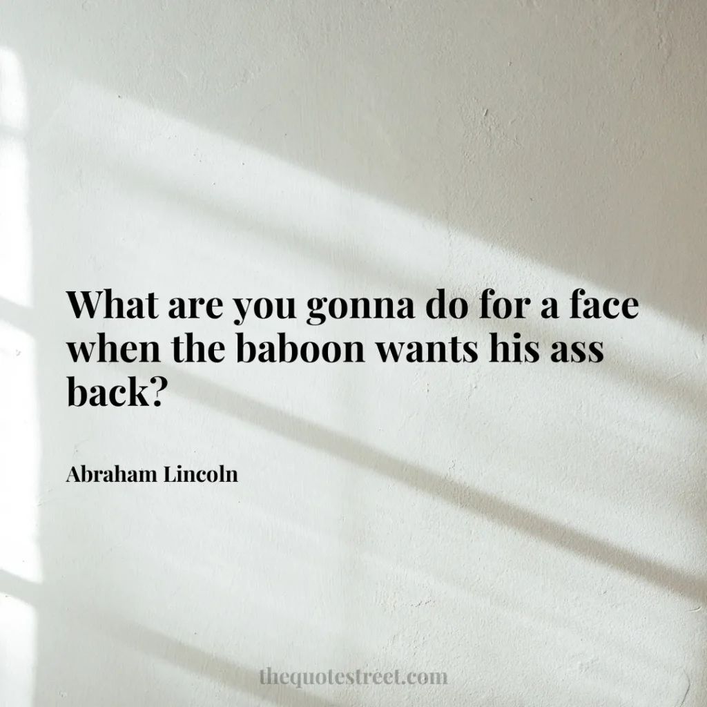 What are you gonna do for a face when the baboon wants his ass back? - Abraham Lincoln